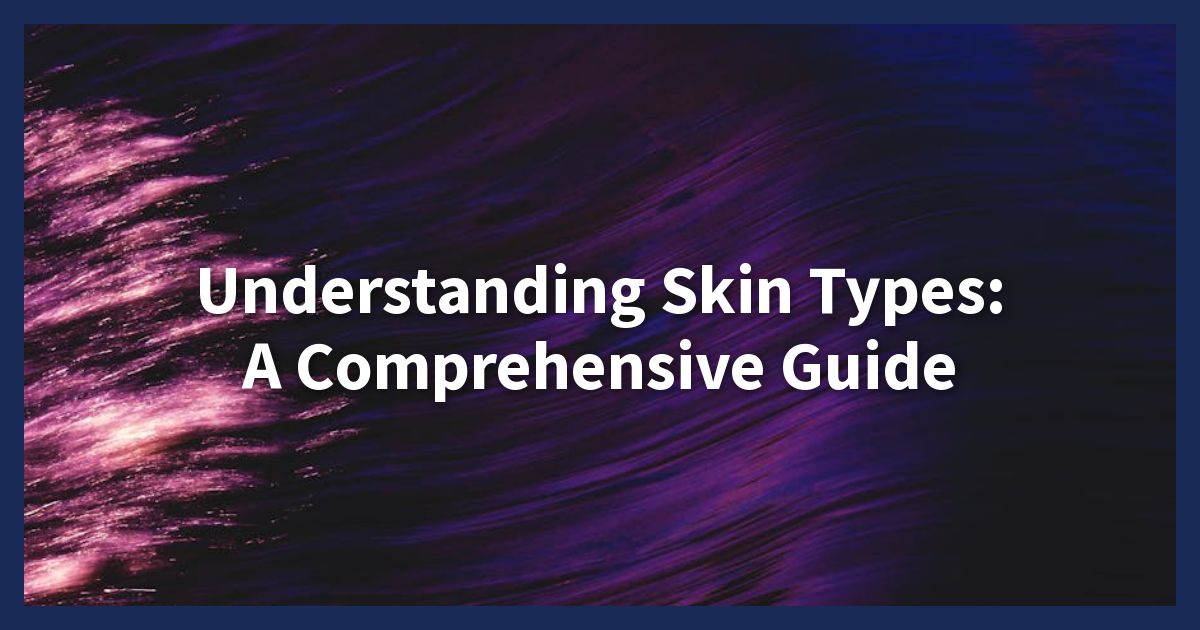 Understanding Skin Types: A Comprehensive Guide